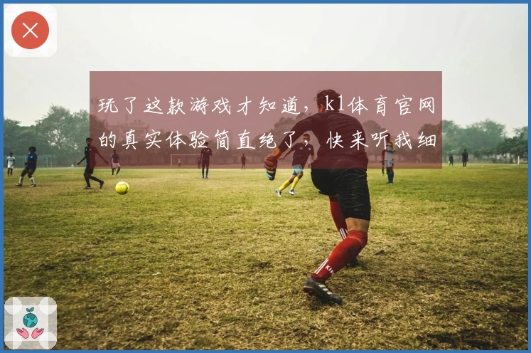 玩了这款游戏才知道，k1体育官网的真实体验简直绝了，快来听我细说！