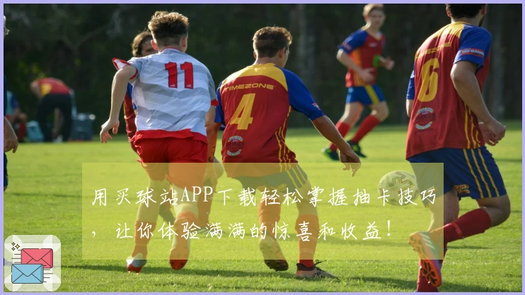 用买球站APP下载轻松掌握抽卡技巧，让你体验满满的惊喜和收益！