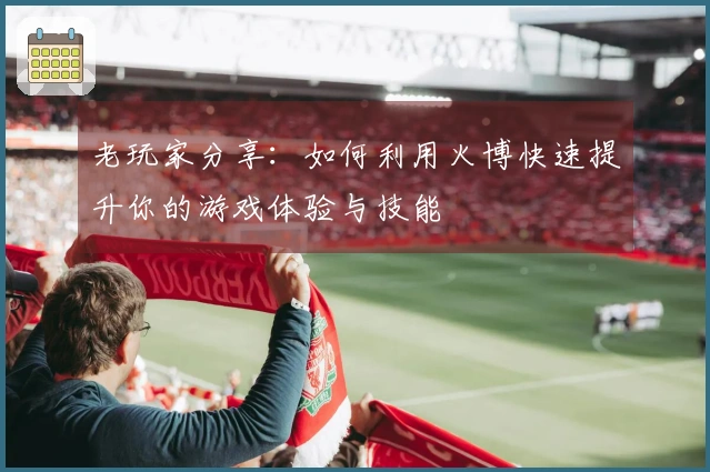 老玩家分享：如何利用火博快速提升你的游戏体验与技能