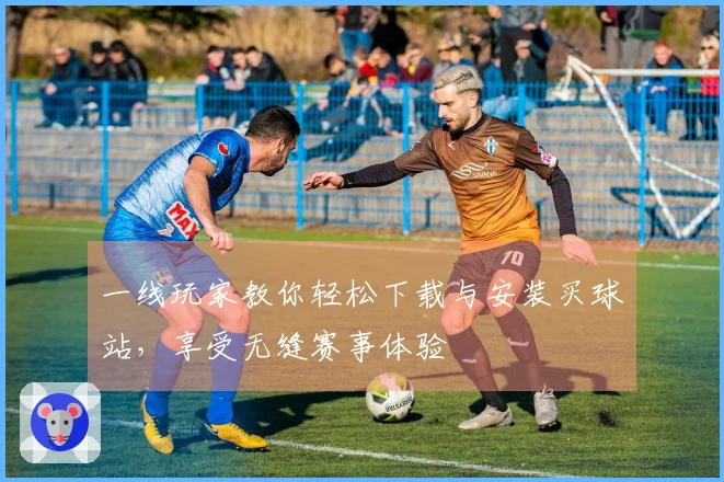 一线玩家教你轻松下载与安装买球站，享受无缝赛事体验