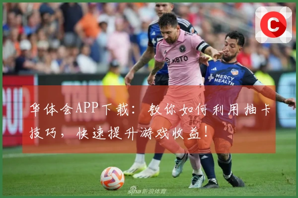 华体会APP下载：教你如何利用抽卡技巧，快速提升游戏收益！