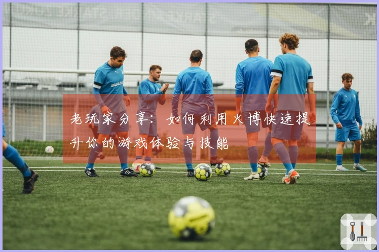 老玩家分享：如何利用火博快速提升你的游戏体验与技能