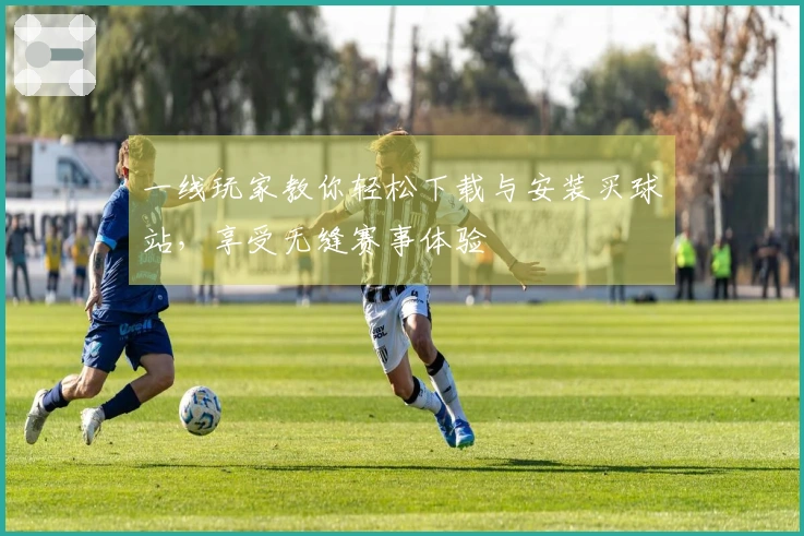 一线玩家教你轻松下载与安装买球站，享受无缝赛事体验
