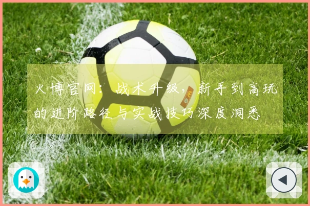 火博官网：战术升级，新手到高玩的进阶路径与实战技巧深度洞悉