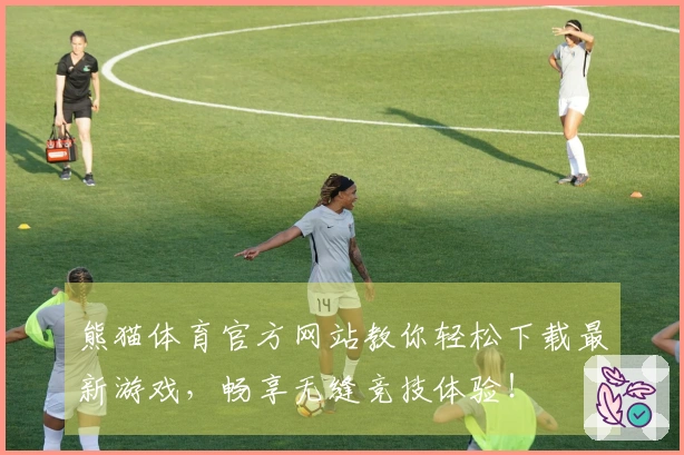 熊猫体育官方网站教你轻松下载最新游戏，畅享无缝竞技体验！