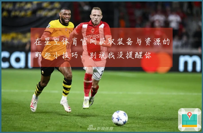 在星空体育官网获取装备与资源的那些小技巧，别说我没提醒你