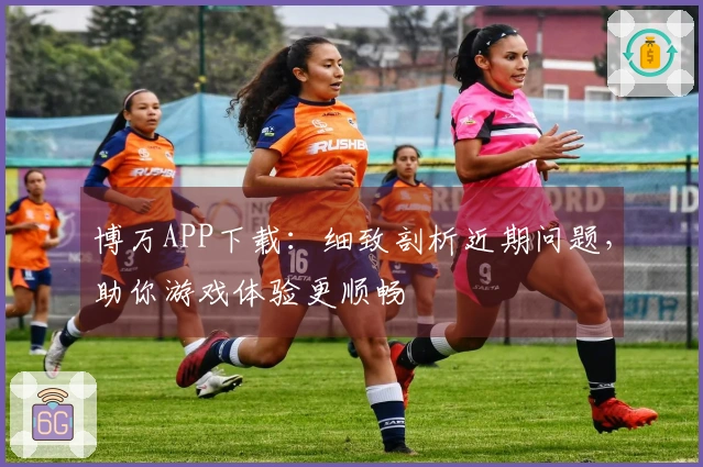 博万APP下载：细致剖析近期问题，助你游戏体验更顺畅