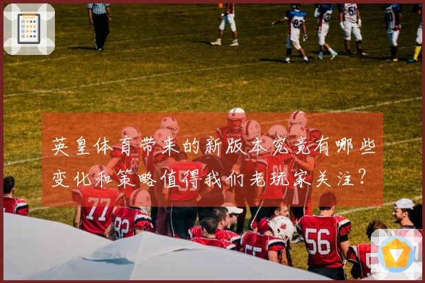 英皇体育带来的新版本究竟有哪些变化和策略值得我们老玩家关注？