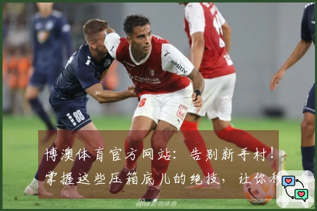 博澳体育官方网站：告别新手村！掌握这些压箱底儿的绝技，让你秒变游戏大神
