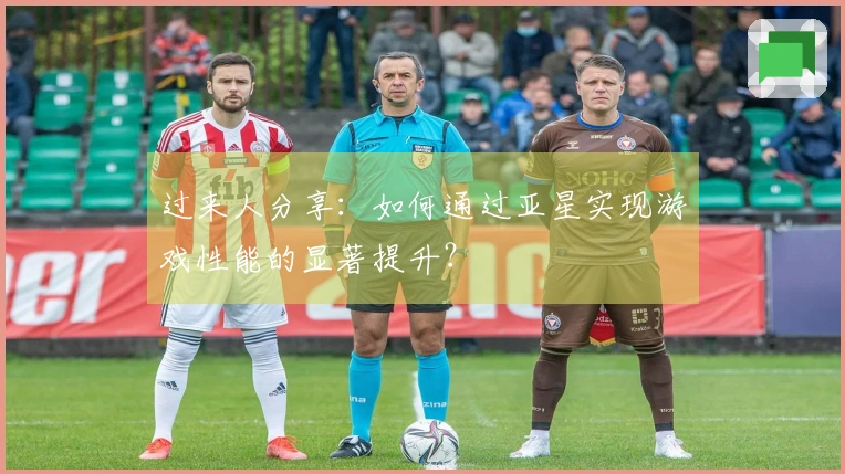 过来人分享：如何通过亚星实现游戏性能的显著提升？