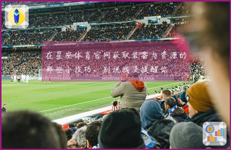 在星空体育官网获取装备与资源的那些小技巧，别说我没提醒你