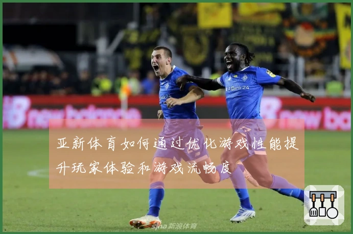 亚新体育如何通过优化游戏性能提升玩家体验和游戏流畅度