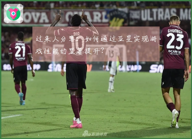 过来人分享：如何通过亚星实现游戏性能的显著提升？