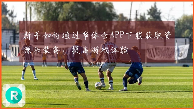 新手如何通过华体会APP下载获取资源和装备，提高游戏体验