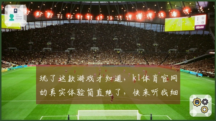 玩了这款游戏才知道，k1体育官网的真实体验简直绝了，快来听我细说！