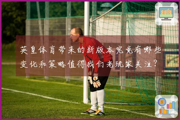 英皇体育带来的新版本究竟有哪些变化和策略值得我们老玩家关注？