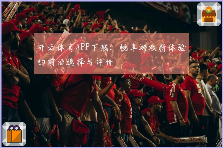 开云体育APP下载：畅享游戏新体验的前沿选择与评价