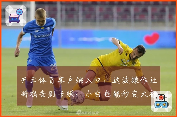 开云体育客户端入口，这波操作让游戏告别卡顿，小白也能秒变大神！