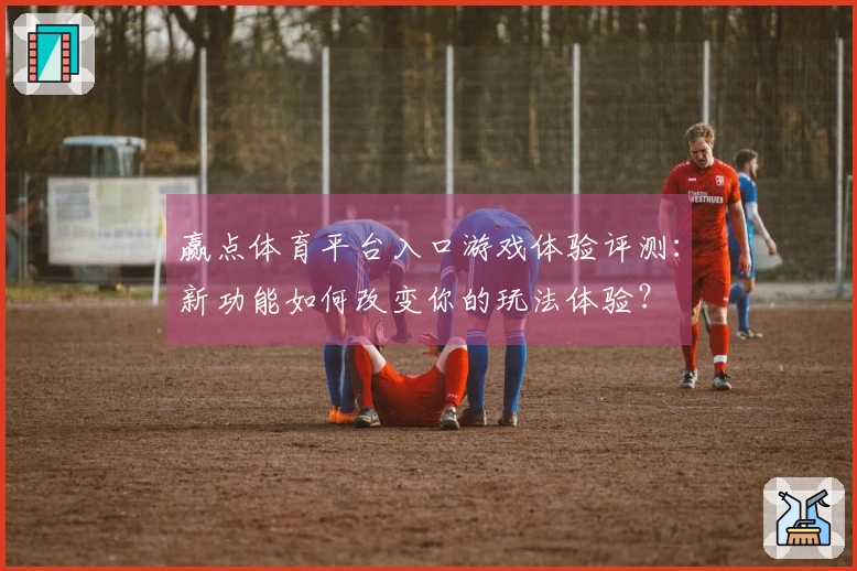 赢点体育平台入口游戏体验评测：新功能如何改变你的玩法体验？