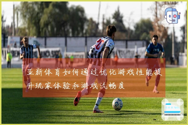 亚新体育如何通过优化游戏性能提升玩家体验和游戏流畅度