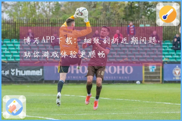 博万APP下载：细致剖析近期问题，助你游戏体验更顺畅