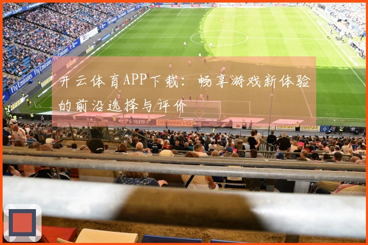 开云体育APP下载：畅享游戏新体验的前沿选择与评价