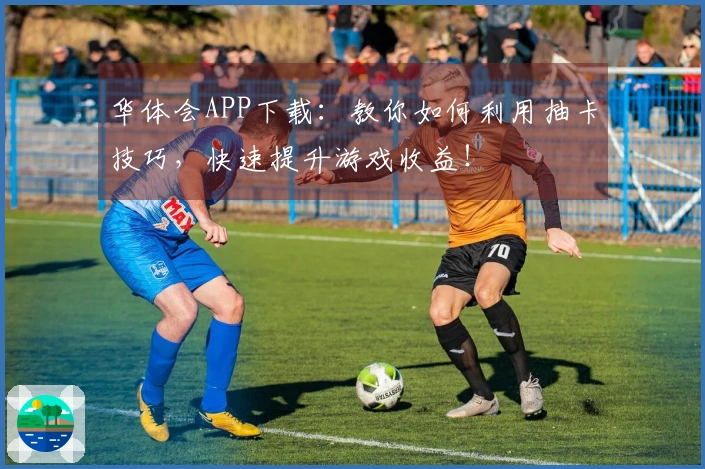 华体会APP下载：教你如何利用抽卡技巧，快速提升游戏收益！