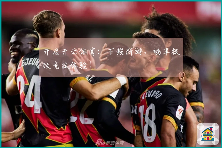 开启开云体育：下载新游，畅享极致竞技体验！