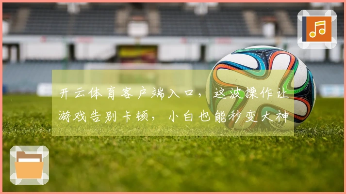 开云体育客户端入口，这波操作让游戏告别卡顿，小白也能秒变大神！