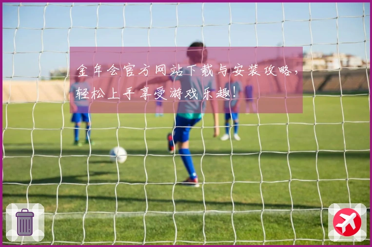 金年会官方网站下载与安装攻略，轻松上手享受游戏乐趣！