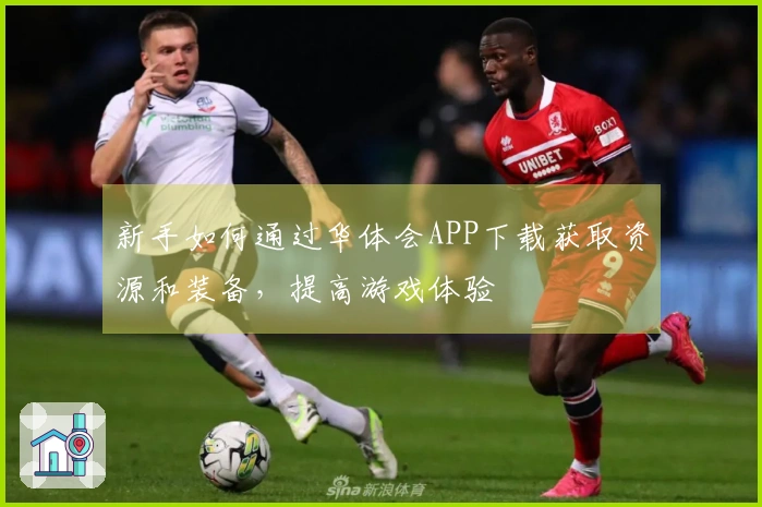 新手如何通过华体会APP下载获取资源和装备，提高游戏体验