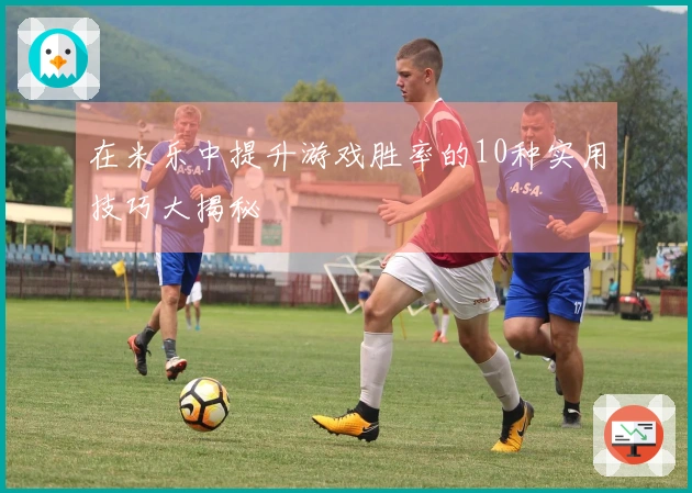 在米乐中提升游戏胜率的10种实用技巧大揭秘